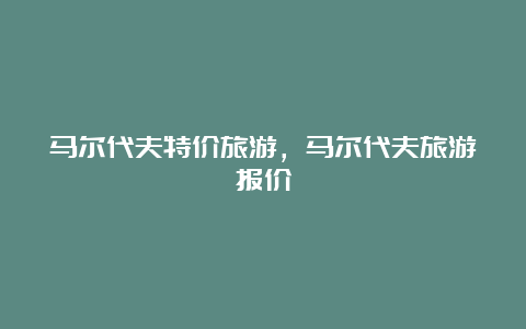 马尔代夫特价旅游，马尔代夫旅游报价