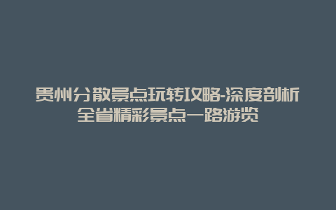 贵州分散景点玩转攻略-深度剖析全省精彩景点一路游览