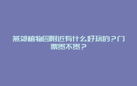 燕郊植物园附近有什么好玩的？门票贵不贵？