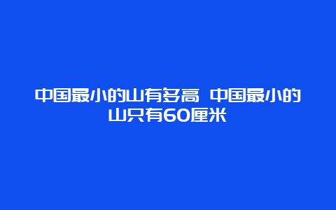 中国最小的山有多高 中国最小的山只有60厘米