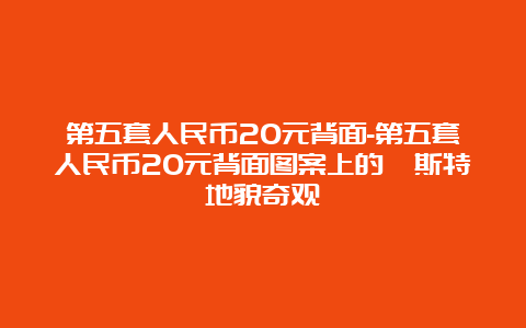 第五套人民币20元背面-第五套人民币20元背面图案上的喀斯特地貌奇观