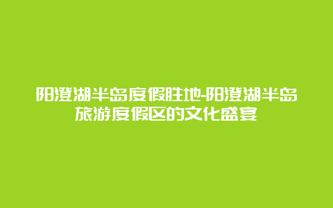 阳澄湖半岛度假胜地-阳澄湖半岛旅游度假区的文化盛宴