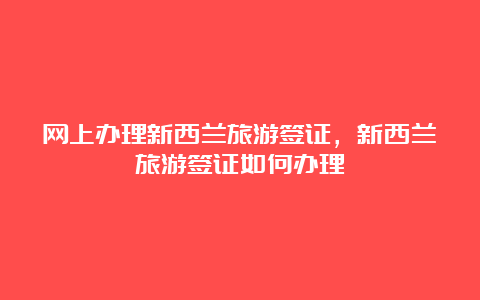 网上办理新西兰旅游签证，新西兰旅游签证如何办理