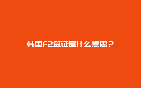 韩国F2签证是什么意思？