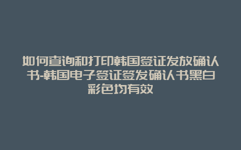 如何查询和打印韩国签证发放确认书-韩国电子签证签发确认书黑白彩色均有效