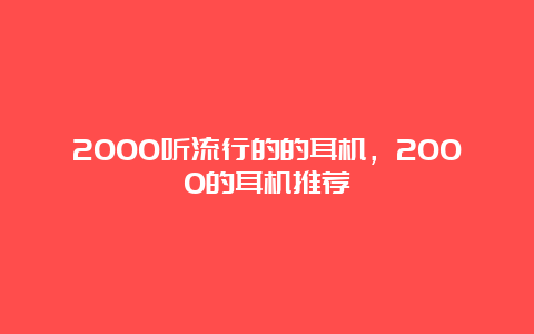 2000听流行的的耳机，2000的耳机推荐