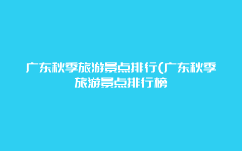 广东秋季旅游景点排行(广东秋季旅游景点排行榜