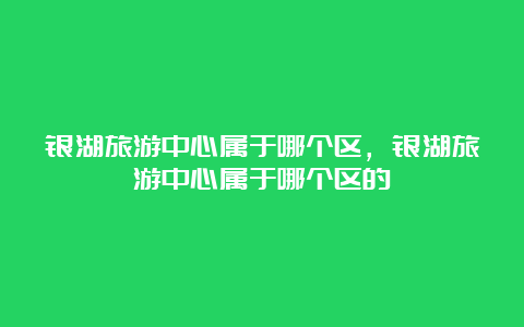 银湖旅游中心属于哪个区，银湖旅游中心属于哪个区的