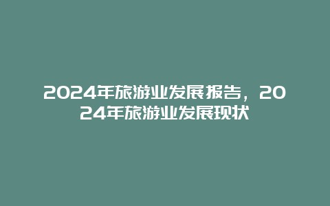 2024年旅游业发展报告，2024年旅游业发展现状