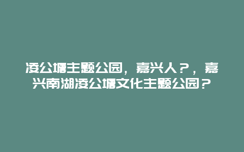 凌公塘主题公园，嘉兴人？，嘉兴南湖凌公塘文化主题公园？