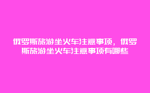 俄罗斯旅游坐火车注意事项，俄罗斯旅游坐火车注意事项有哪些