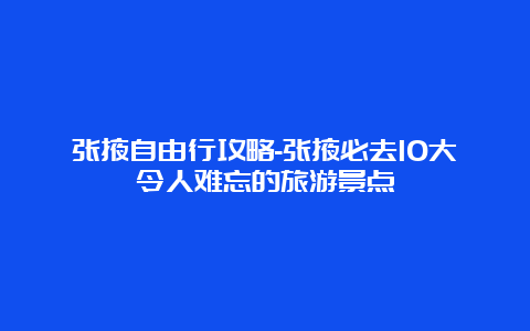 张掖自由行攻略-张掖必去10大令人难忘的旅游景点