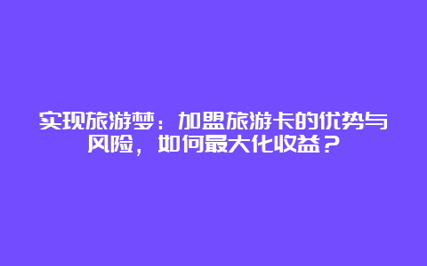 实现旅游梦：加盟旅游卡的优势与风险，如何最大化收益？