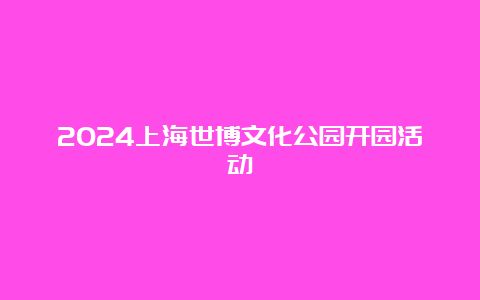 2024上海世博文化公园开园活动