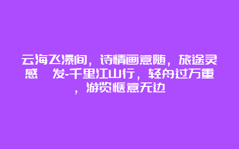 云海飞瀑间，诗情画意随，旅途灵感迸发-千里江山行，轻舟过万重，游览惬意无边