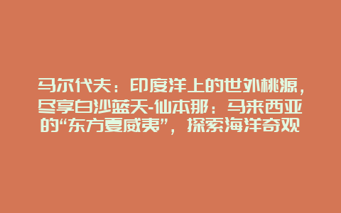 马尔代夫：印度洋上的世外桃源，尽享白沙蓝天-仙本那：马来西亚的“东方夏威夷”，探索海洋奇观