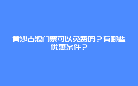 黄沙古渡门票可以免费吗？有哪些优惠条件？