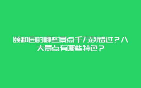 颐和园的哪些景点千万别错过？八大景点有哪些特色？