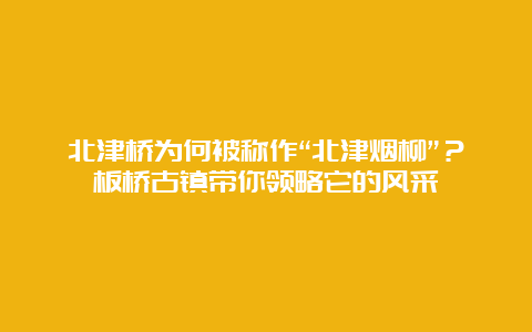 北津桥为何被称作“北津烟柳”？板桥古镇带你领略它的风采