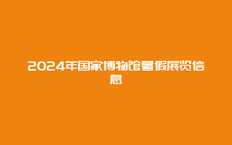 2024年国家博物馆暑假展览信息