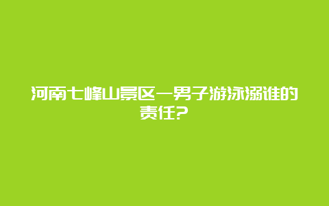 河南七峰山景区一男子游泳溺谁的责任?