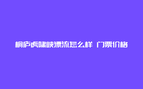 桐庐虎啸峡漂流怎么样 门票价格