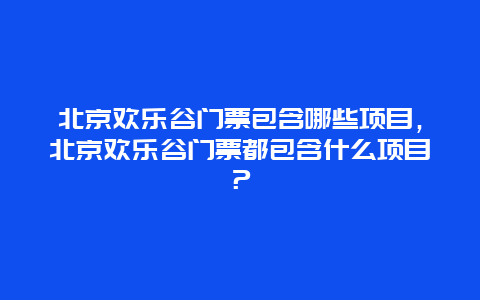 北京欢乐谷门票包含哪些项目，北京欢乐谷门票都包含什么项目？