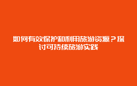 如何有效保护和利用旅游资源？探讨可持续旅游实践