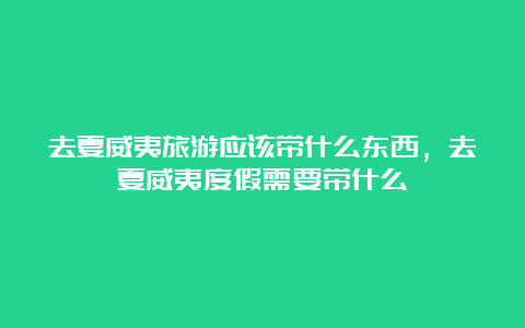 去夏威夷旅游应该带什么东西，去夏威夷度假需要带什么