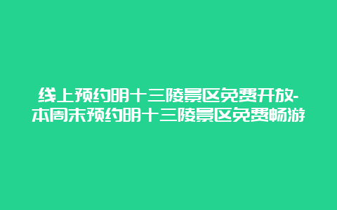 线上预约明十三陵景区免费开放-本周末预约明十三陵景区免费畅游