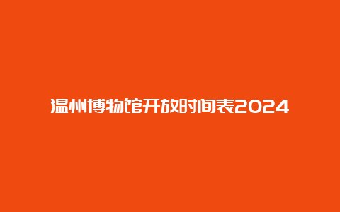 温州博物馆开放时间表2024