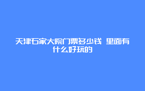 天津石家大院门票多少钱 里面有什么好玩的