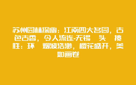 苏州园林探幽：江南四大名园，古色古香，令人流连-无锡鼋头渚揽胜：环渚烟波浩渺，樱花盛开，美如画卷