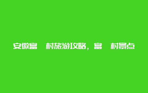 安徽富硒村旅游攻略，富硒村景点