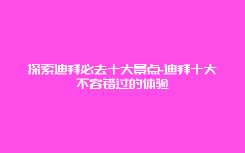 探索迪拜必去十大景点-迪拜十大不容错过的体验