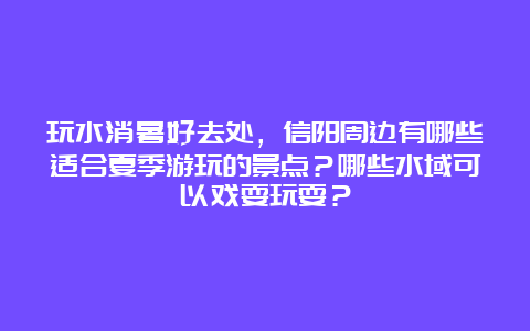 玩水消暑好去处，信阳周边有哪些适合夏季游玩的景点？哪些水域可以戏耍玩耍？