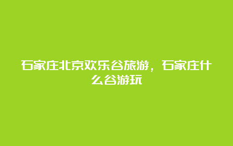 石家庄北京欢乐谷旅游，石家庄什么谷游玩