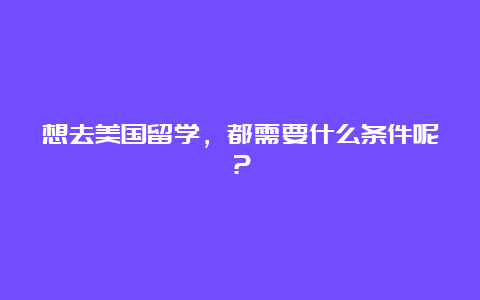 想去美国留学，都需要什么条件呢？