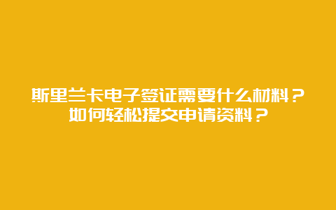 斯里兰卡电子签证需要什么材料？如何轻松提交申请资料？