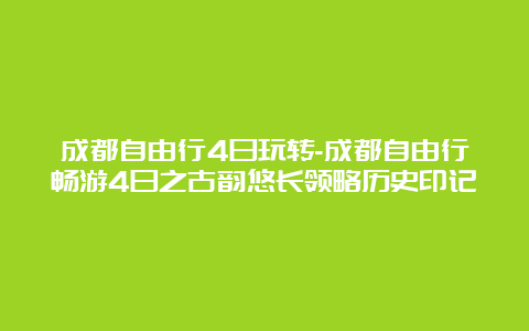 成都自由行4日玩转-成都自由行畅游4日之古韵悠长领略历史印记