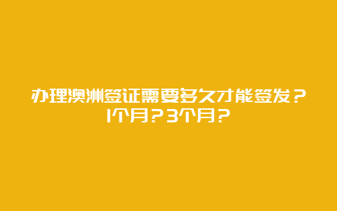 办理澳洲签证需要多久才能签发？1个月？3个月？