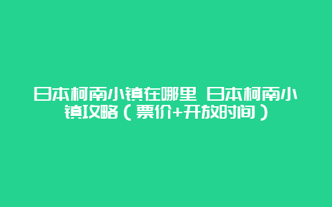 日本柯南小镇在哪里 日本柯南小镇攻略（票价+开放时间）