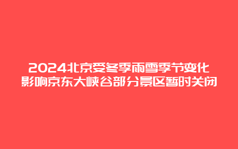 2024北京受冬季雨雪季节变化影响京东大峡谷部分景区暂时关闭