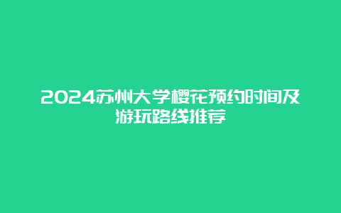 2024苏州大学樱花预约时间及游玩路线推荐