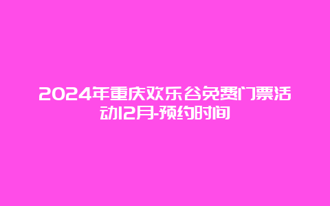 2024年重庆欢乐谷免费门票活动12月-预约时间