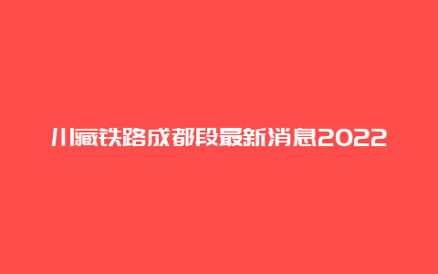 川藏铁路成都段最新消息2022