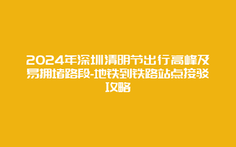 2024年深圳清明节出行高峰及易拥堵路段-地铁到铁路站点接驳攻略