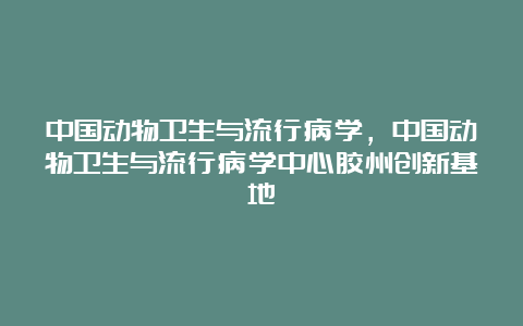 中国动物卫生与流行病学，中国动物卫生与流行病学中心胶州创新基地