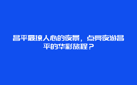 昌平最撩人心的夜景，点亮夜游昌平的华彩旅程？