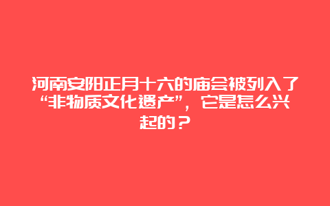 河南安阳正月十六的庙会被列入了“非物质文化遗产”，它是怎么兴起的？